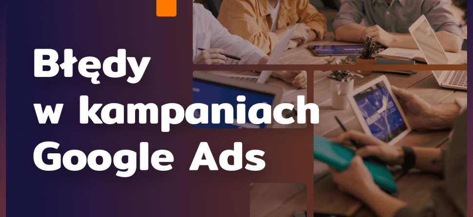 Błędy w kampaniach Google Ads – 9 podstawowych